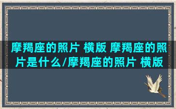 摩羯座的照片 横版 摩羯座的照片是什么/摩羯座的照片 横版 摩羯座的照片是什么-我的网站